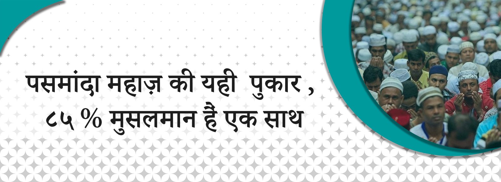 पसमांदा महाज़ की यही पुकार, ८५% मुसलमान है एक साथ