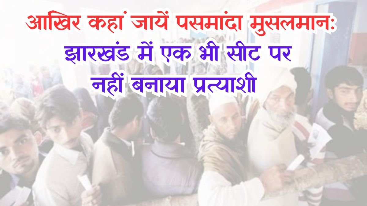 आखिर कहां जायें पसमांदा मुसलमान: राष्ट्रीय दलों के बाद क्षेत्रीय दल ने भी मुसलमानों को ठुकराया, झारखंड में एक भी सीट पर नहीं बनाया प्रत्याशी
