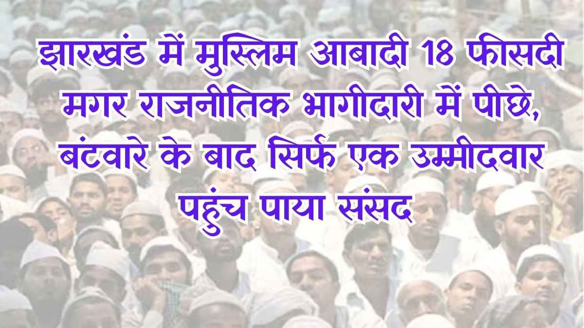 झारखंड में मुस्लिम आबादी 18 फीसदी मगर राजनीतिक भागीदारी में पीछे, बंटवारे के बाद सिर्फ एक पसमांदा मुस्लिम उम्मीदवार पहुंच पाया संसद 