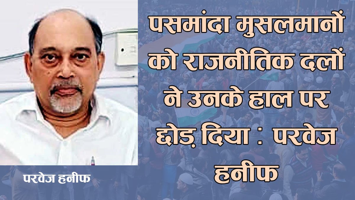 पसमांदा मुसलमानों को राजनीतिक दलों ने उनके हाल पर छोड़ दिया : परवेज़ हनीफ  